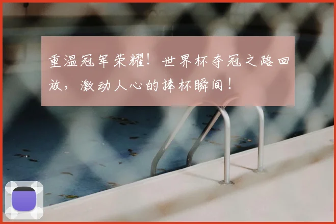 重温冠军荣耀!世界杯夺冠之路回放,激动人心的捧杯瞬间!