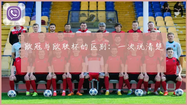 欧冠与欧联杯的区别:一次说清楚