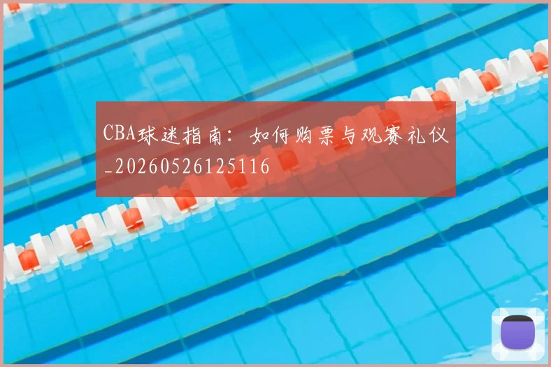 CBA球迷指南:如何购票与观赛礼仪_20260526125116