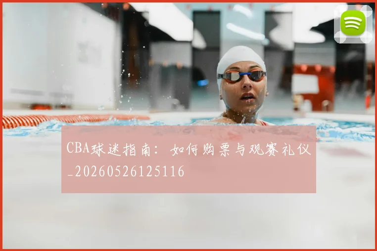 CBA球迷指南：如何购票与观赛礼仪_20260526125116