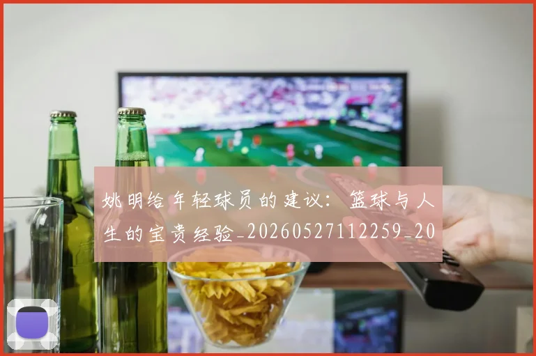 姚明给年轻球员的建议：篮球与人生的宝贵经验_20260527112259_20260609132959