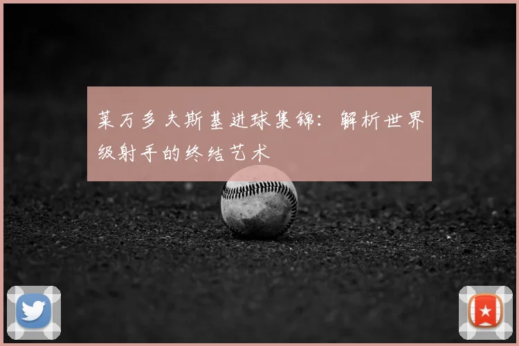 莱万多夫斯基进球集锦：解析世界级射手的终结艺术