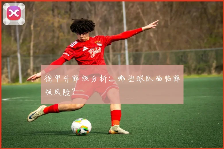德甲升降级分析：哪些球队面临降级风险？