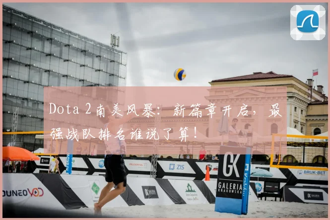 Dota 2南美风暴:新篇章开启,最强战队排名谁说了算!